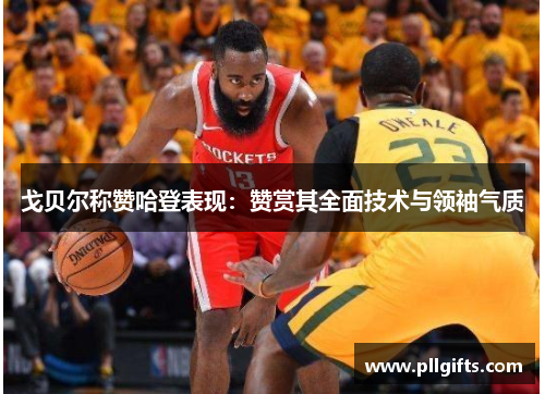 戈贝尔称赞哈登表现：赞赏其全面技术与领袖气质